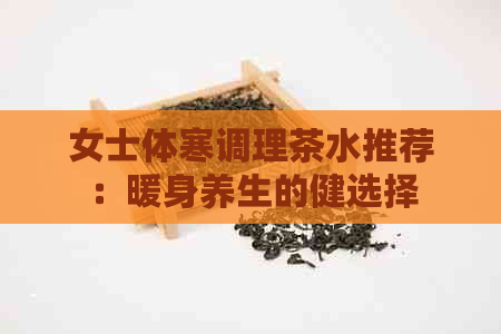 女士体寒调理茶水推荐：暖身养生的健选择