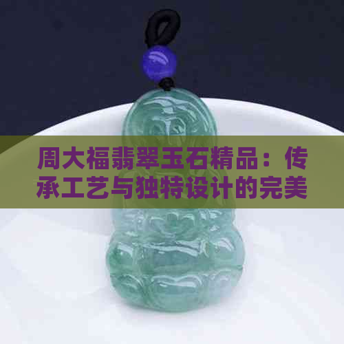 周大福翡翠玉石精品：传承工艺与独特设计的完美结合