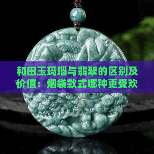 和田玉玛瑙与翡翠的区别及价值：烟袋款式哪种更受欢迎？