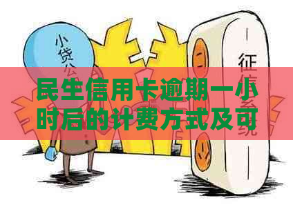 民生信用卡逾期一小时后的计费方式及可能影响：全面解析与应对策略