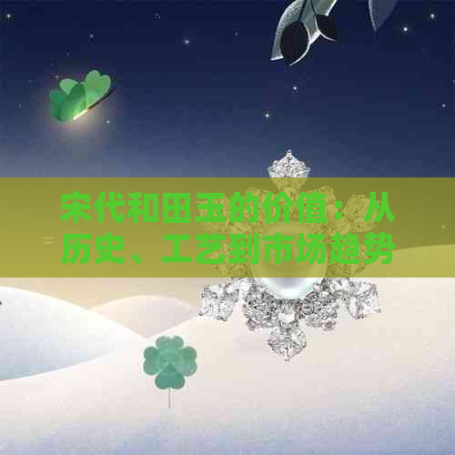 宋代和田玉的价值：从历史、工艺到市场趋势的全方位解析