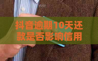 抖音逾期10天还款是否影响信用记录：解答疑问与可能的后果