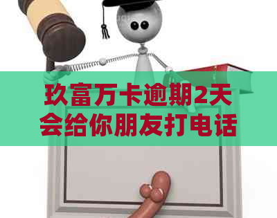 玖富万卡逾期2天会给你朋友打电话吗？安全吗？