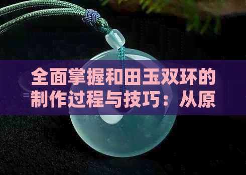 全面掌握和田玉双环的制作过程与技巧：从原材料选择到成品打磨，一步步详解