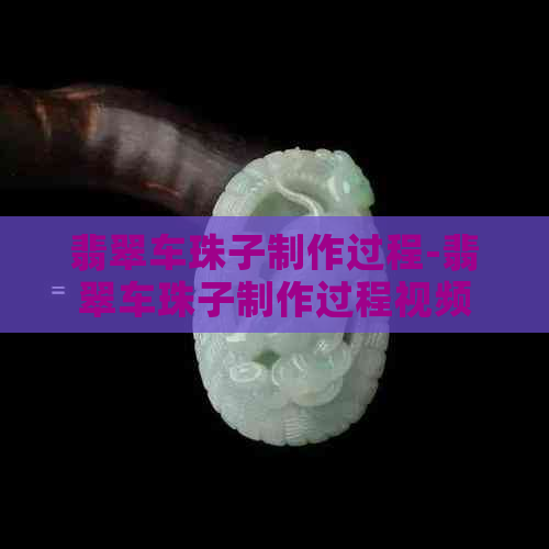 翡翠车珠子制作过程-翡翠车珠子制作过程视频