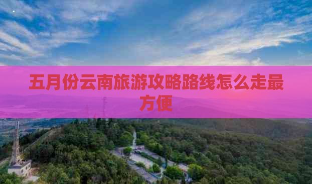 五月份云南旅游攻略路线怎么走最方便