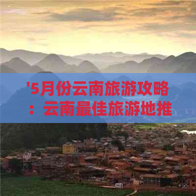 '5月份云南旅游攻略：云南更佳旅游地推荐'