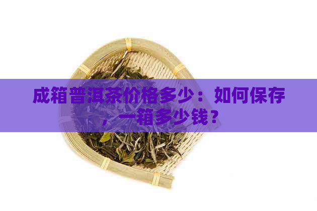 成箱普洱茶价格多少：如何保存，一箱多少钱？