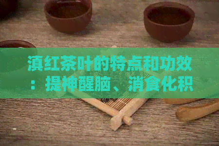 滇红茶叶的特点和功效：提神醒脑、消食化积、降脂减肥。