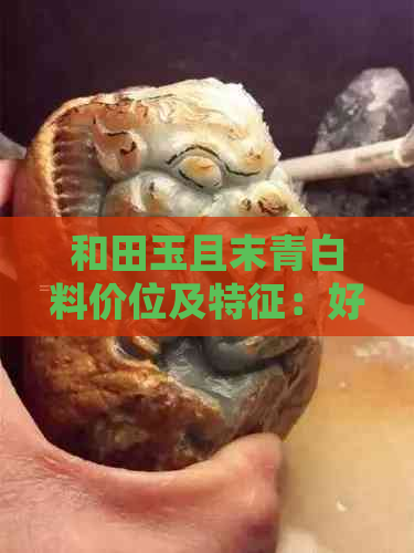 和田玉且末青白料价位及特征：好不好，戴久了会黄吗？