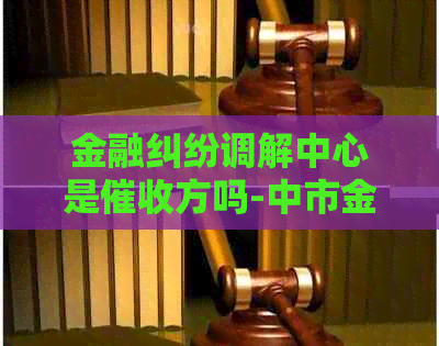 金融纠纷调解中心是方吗-中市金融纠纷调解中心是方吗