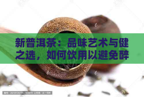 新普洱茶：品味艺术与健之选，如何饮用以避免醉人效果？