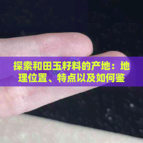 探索和田玉籽料的产地：地理位置、特点以及如何鉴别真假的全面解析