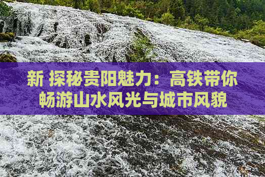 新 探秘贵阳魅力：高铁带你畅游山水风光与城市风貌