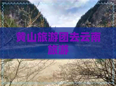 黄山旅游团去云南旅游