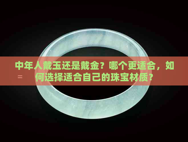 中年人戴玉还是戴金？哪个更适合，如何选择适合自己的珠宝材质？