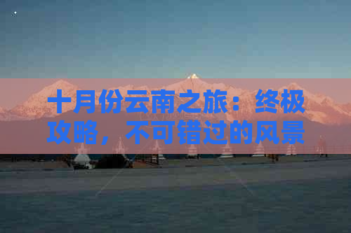 十月份云南之旅：终极攻略，不可错过的风景名胜和旅行贴士