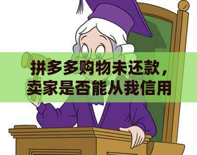 拼多多购物未还款，卖家是否能从我信用卡扣款？操作安全吗？