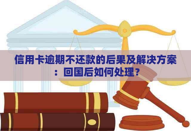 信用卡逾期不还款的后果及解决方案：回国后如何处理？