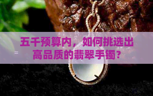 五千预算内，如何挑选出高品质的翡翠手镯？