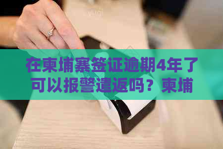 在柬埔寨签证逾期4年了可以报警遣返吗？柬埔寨签证逾期后果及严重性全解析