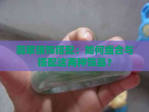 翡翠银饰搭配：如何组合与搭配这两种饰品？