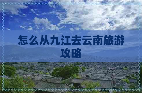 怎么从九江去云南旅游攻略