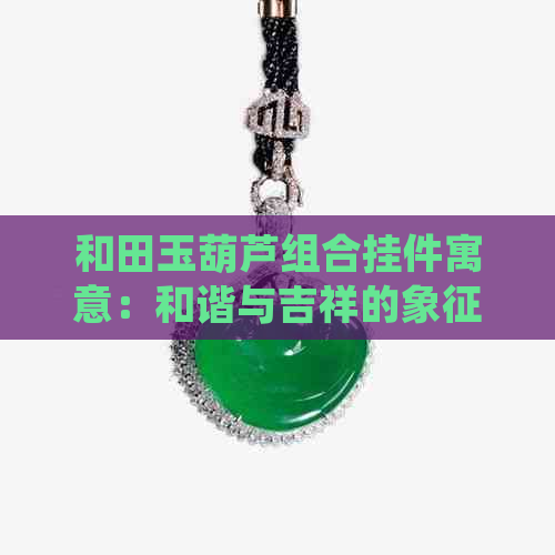 和田玉葫芦组合挂件寓意：和谐与吉祥的象征