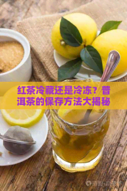 红茶冷藏还是冷冻？普洱茶的保存方法大揭秘！