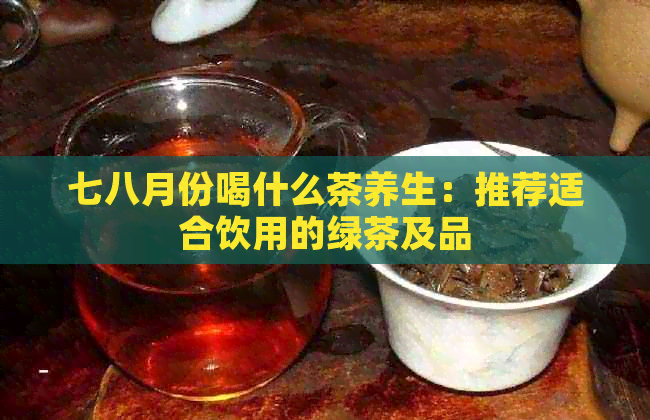 七八月份喝什么茶养生：推荐适合饮用的绿茶及品