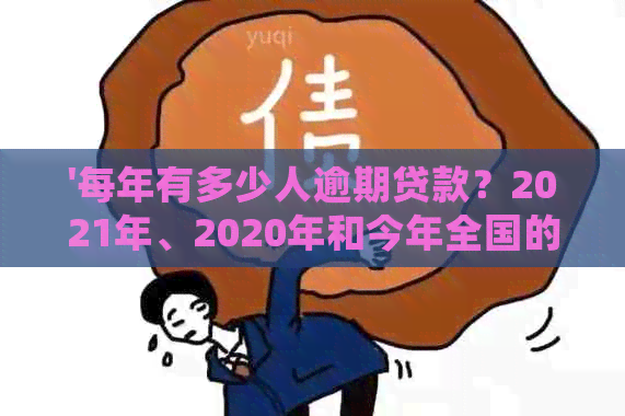 '每年有多少人逾期贷款？2021年、2020年和今年全国的逾期人数统计数据是？'