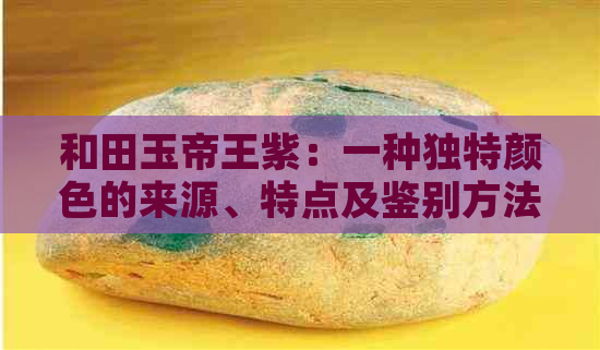 和田玉帝王紫：一种独特颜色的来源、特点及鉴别方法全面解析