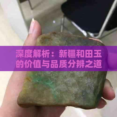 深度解析：新疆和田玉的价值与品质分辨之道，让你轻松成为专家