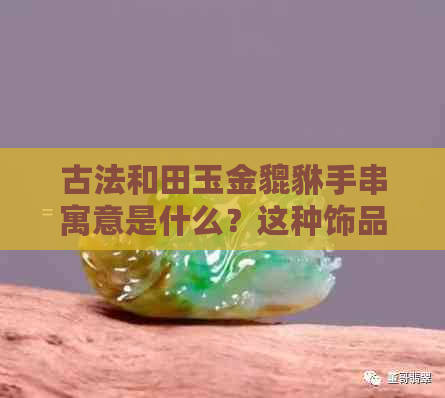 古法和田玉金貔貅手串寓意是什么？这种饰品是否具有吉祥的象征意义？