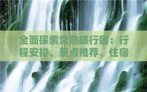 全面探索常熟旅行团：行程安排、景点推荐、住宿选择等一应俱全的旅行指南