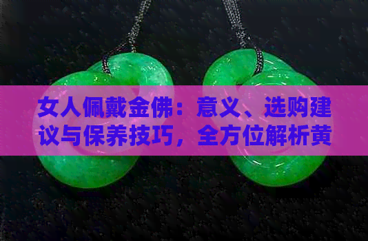 女人佩戴金佛：意义、选购建议与保养技巧，全方位解析黄金饰品的魅力与价值