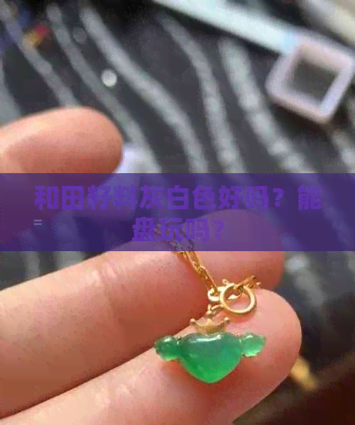 和田籽料灰白色好吗？能盘玩吗？