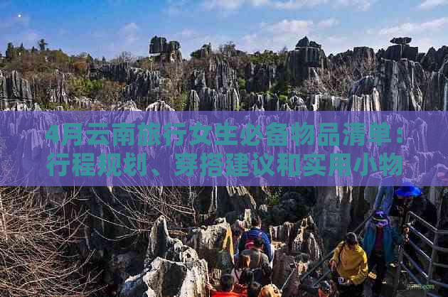 4月云南旅行女生必备物品清单：行程规划、穿搭建议和实用小物推荐！