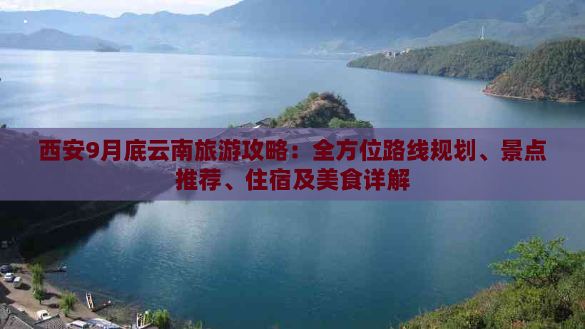 西安9月底云南旅游攻略：全方位路线规划、景点推荐、住宿及美食详解