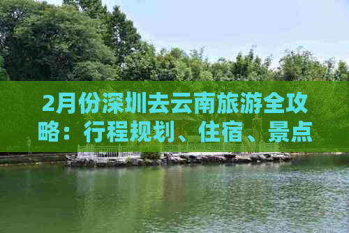 2月份深圳去云南旅游全攻略：行程规划、住宿、景点推荐及费用详解