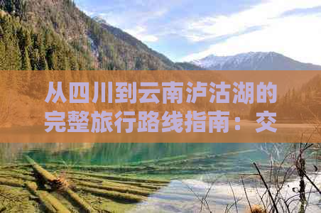 从四川到云南泸沽湖的完整旅行路线指南：交通、住宿、景点一应俱全