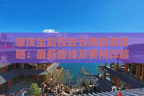 肇庆坐高铁去云南旅游攻略：最新路线及费用详解