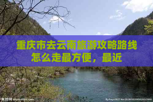 重庆市去云南旅游攻略路线怎么走最方便，最近