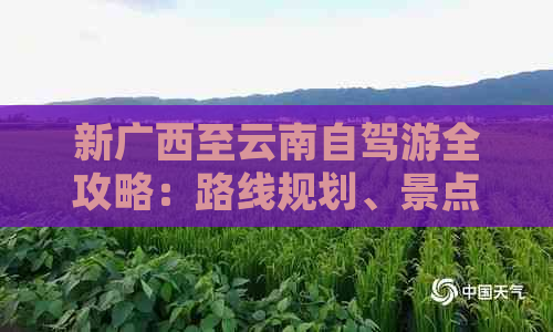 新广西至云南自驾游全攻略：路线规划、景点推荐、交通住宿一应俱全！