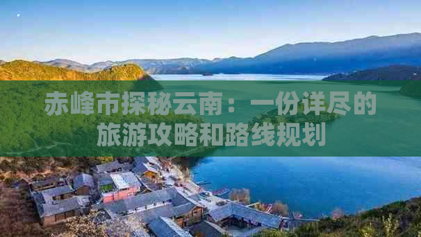 赤峰市探秘云南：一份详尽的旅游攻略和路线规划