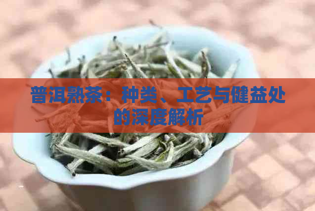 普洱熟茶：种类、工艺与健益处的深度解析