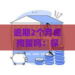 逾期2个月会拘留吗：探讨逾期未还款可能的法律后果