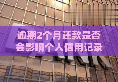 逾期2个月还款是否会影响个人信用记录的探讨