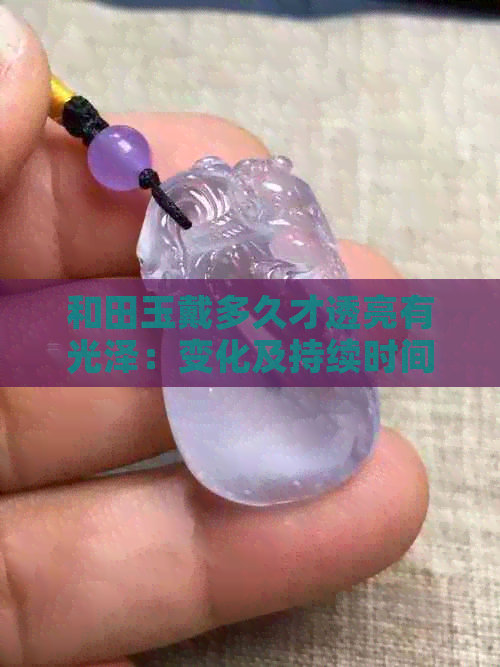 和田玉戴多久才透亮有光泽：变化及持续时间全解