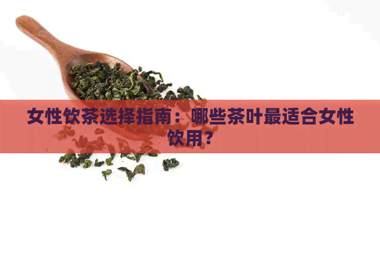 女性饮茶选择指南：哪些茶叶最适合女性饮用？